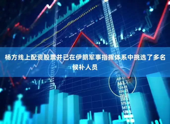 杨方线上配资股票并已在伊朗军事指挥体系中挑选了多名候补人员