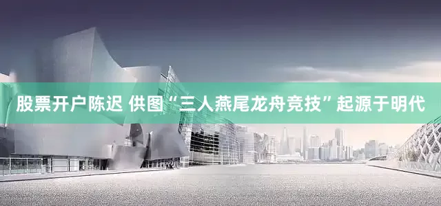 股票开户　陈迟 供图“三人燕尾龙舟竞技”起源于明代