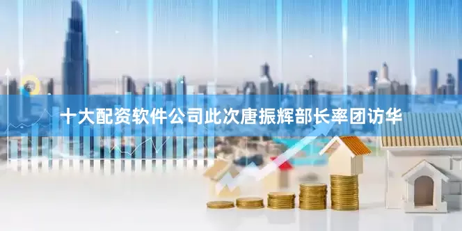 十大配资软件公司此次唐振辉部长率团访华