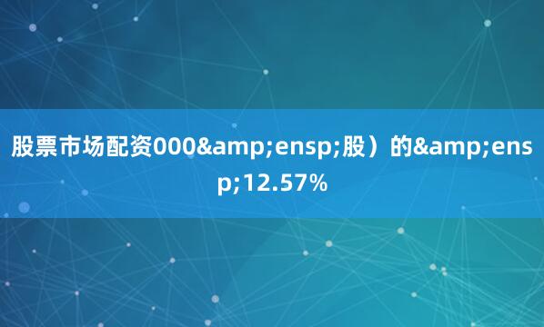 股票市场配资000&ensp;股）的&ensp;12.57%