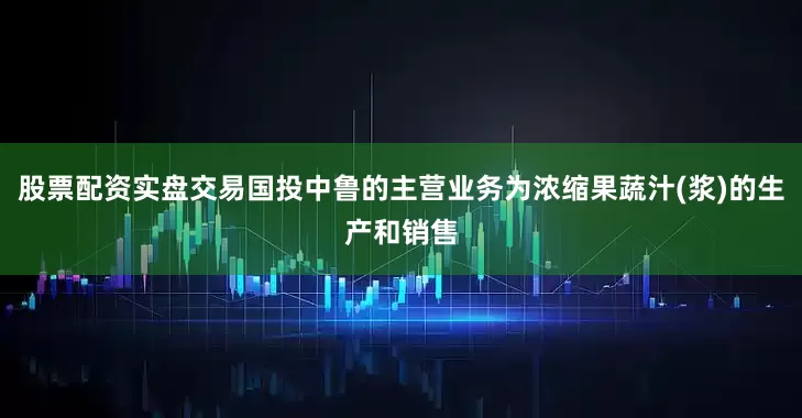 股票配资实盘交易国投中鲁的主营业务为浓缩果蔬汁(浆)的生产和销售