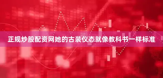 正规炒股配资网她的古装仪态就像教科书一样标准