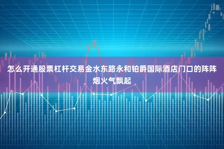 怎么开通股票杠杆交易金水东路永和铂爵国际酒店门口的阵阵烟火气飘起