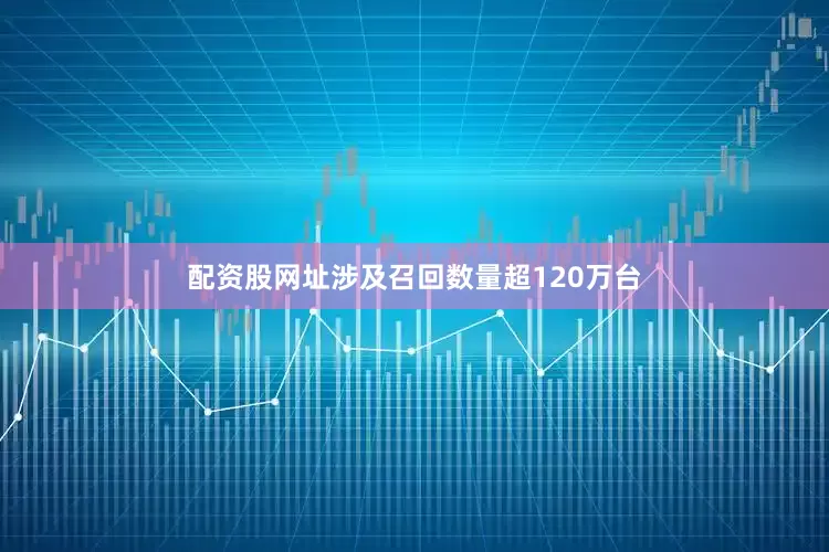 配资股网址涉及召回数量超120万台
