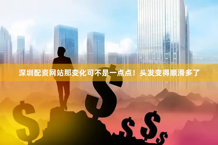 深圳配资网站那变化可不是一点点！头发变得顺滑多了