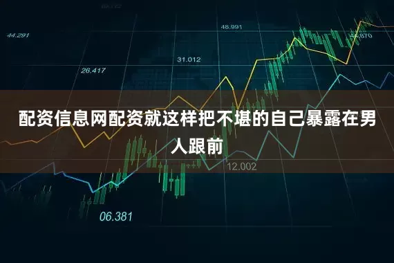 配资信息网配资就这样把不堪的自己暴露在男人跟前