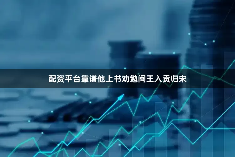 配资平台靠谱他上书劝勉闽王入贡归宋