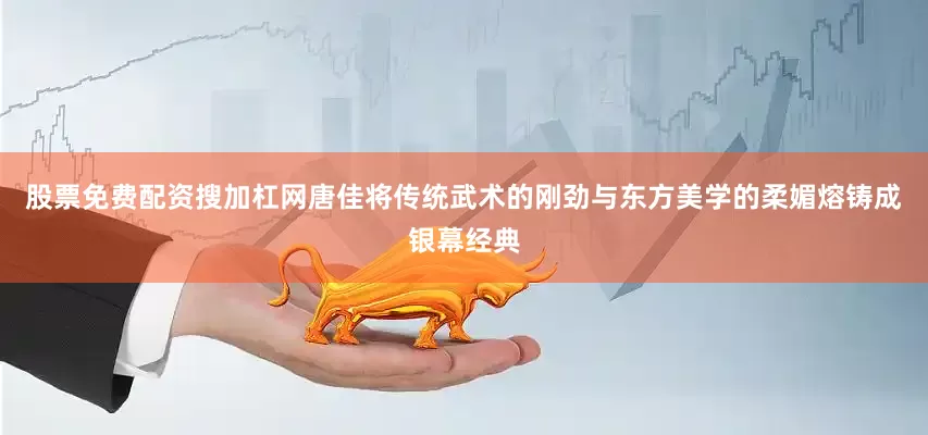 股票免费配资搜加杠网唐佳将传统武术的刚劲与东方美学的柔媚熔铸成银幕经典