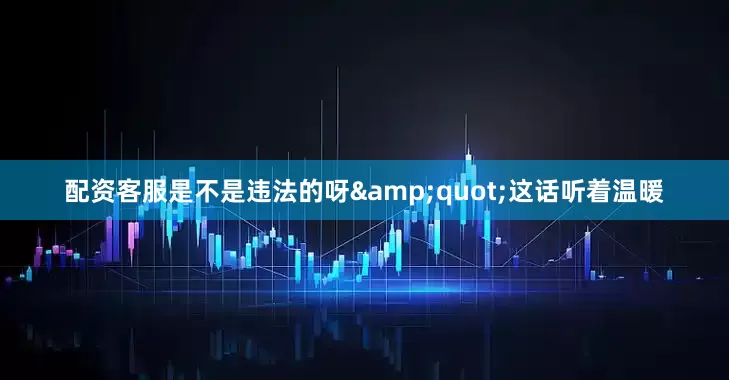 配资客服是不是违法的呀&quot;这话听着温暖