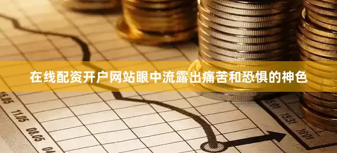 在线配资开户网站眼中流露出痛苦和恐惧的神色