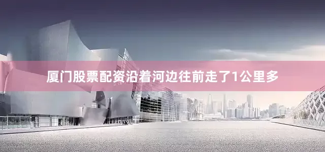 厦门股票配资沿着河边往前走了1公里多