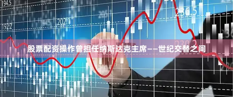 股票配资操作曾担任纳斯达克主席——世纪交替之间