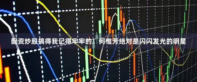 配资炒股搞得我记得牢牢的！何惟芳绝对是闪闪发光的明星