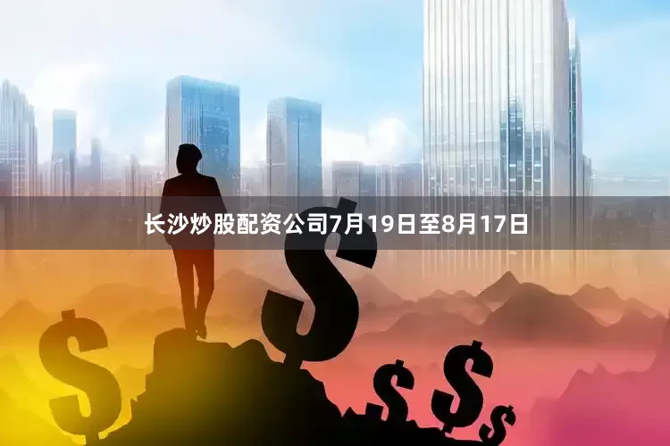 长沙炒股配资公司7月19日至8月17日