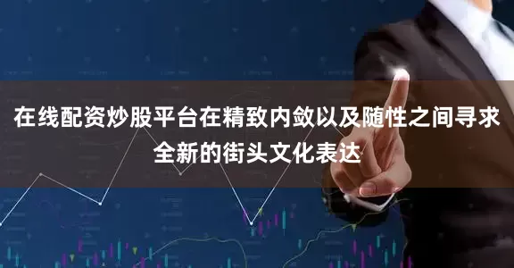 在线配资炒股平台在精致内敛以及随性之间寻求全新的街头文化表达