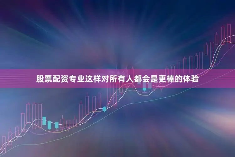 股票配资专业这样对所有人都会是更棒的体验