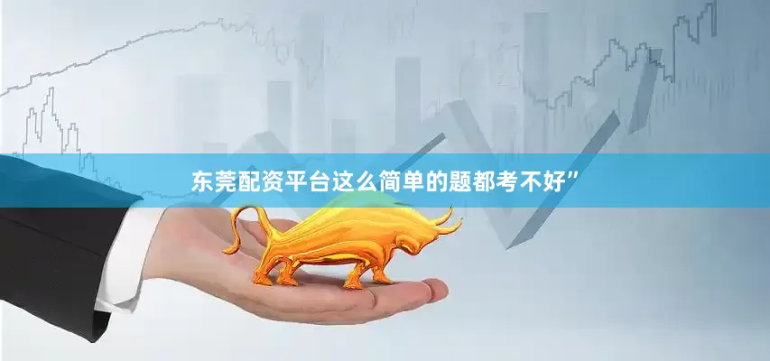 东莞配资平台这么简单的题都考不好”