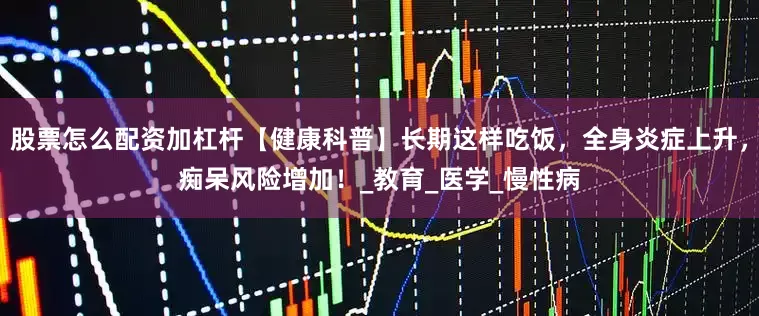 股票怎么配资加杠杆【健康科普】长期这样吃饭，全身炎症上升，痴呆风险增加！_教育_医学_慢性病