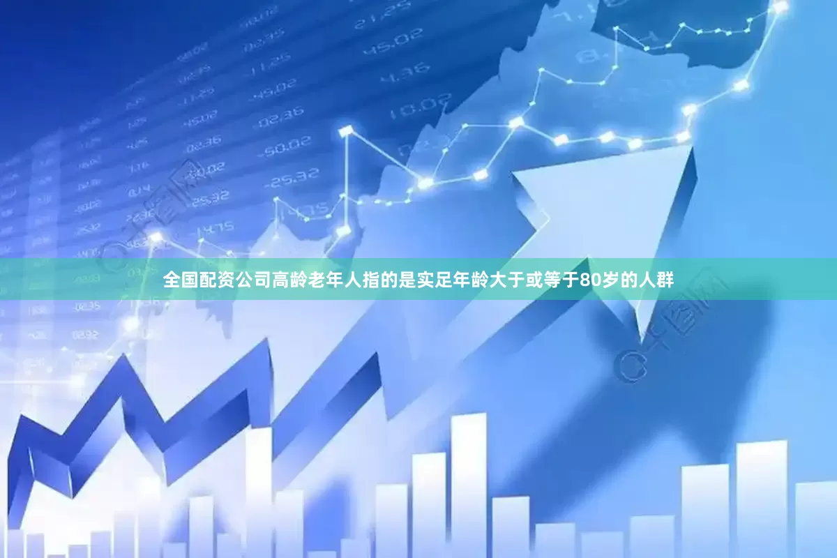 全国配资公司高龄老年人指的是实足年龄大于或等于80岁的人群