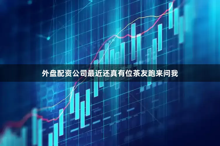 外盘配资公司最近还真有位茶友跑来问我