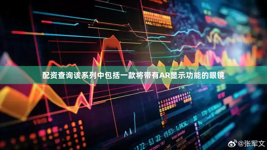配资查询该系列中包括一款将带有AR显示功能的眼镜