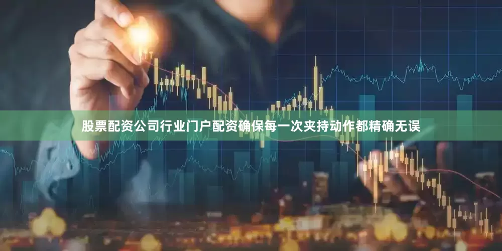 股票配资公司行业门户配资确保每一次夹持动作都精确无误